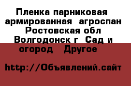 Пленка парниковая, армированная. агроспан - Ростовская обл., Волгодонск г. Сад и огород » Другое   